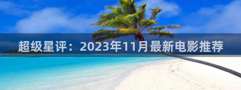 51视频在线免费看：超级星评：2023年11月最新电影推荐