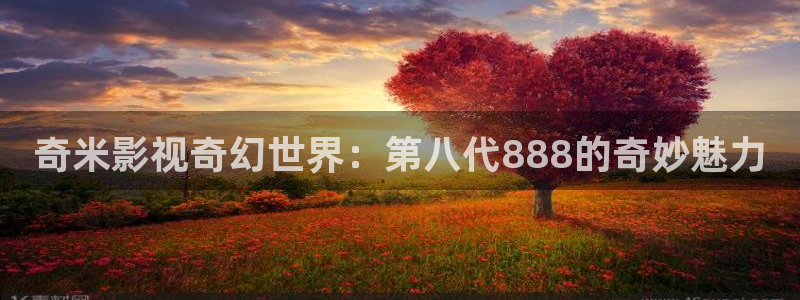 51视频网怎么样：奇米影视奇幻世界：第八代888的奇妙魅力
