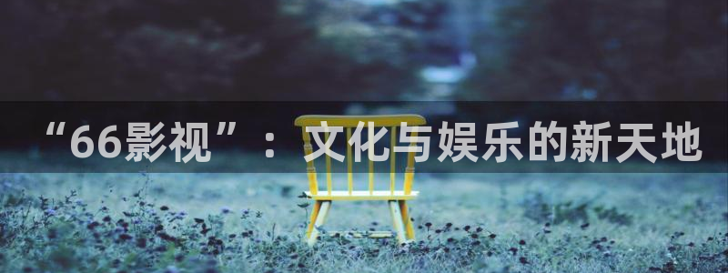 51视频软件：“66影视”：文化与娱乐的新天地