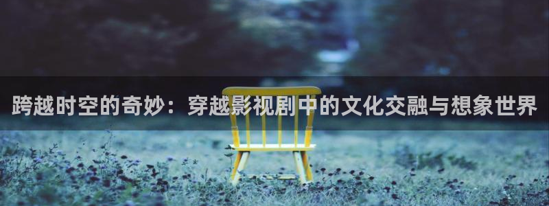 51视频怎么下载：跨越时空的奇妙：穿越影视剧中的文化交融与想象世界