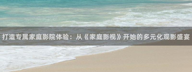 51视频网址：打造专属家庭影院体验：从《家庭影视》开始的多元化观影盛宴