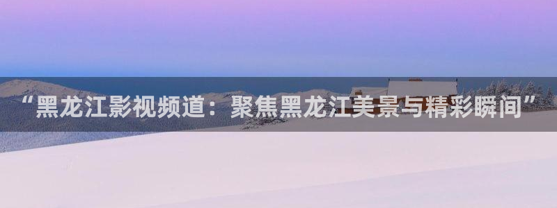 51视频在线观看视频：“黑龙江影视频道：聚焦黑龙江美景与精彩瞬间”